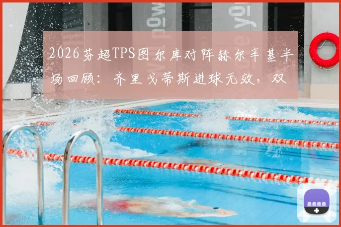 2026芬超TPS图尔库对阵赫尔辛基半场回顾：齐里戈蒂斯进球无效，双方0-0战平，附关键争议判罚解读
