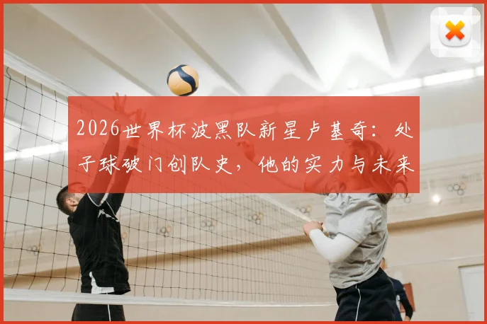 2026世界杯波黑队新星卢基奇:处子球破门创队史,他的实力与未来前景深度剖析