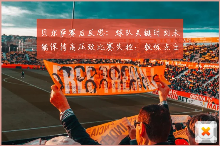 贝尔萨赛后反思：球队关键时刻未能保持高压致比赛失控，教练点出致命败因