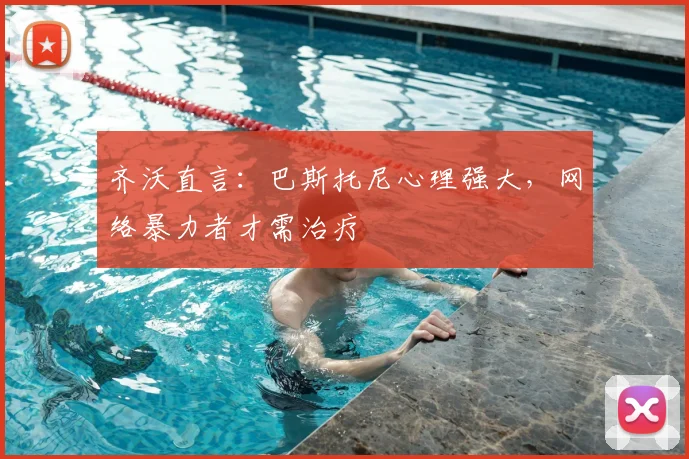 齐沃直言：巴斯托尼心理强大，网络暴力者才需治疗