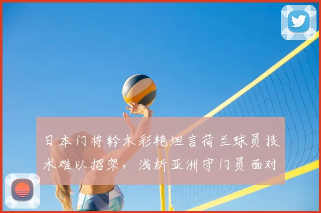 日本门将铃木彩艳坦言荷兰球员技术难以招架，浅析亚洲守门员面对欧洲强队的真实困境与成长路径