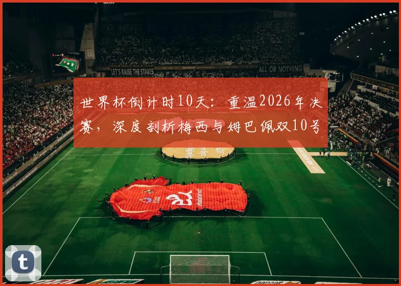 世界杯倒计时10天：重温2026年决赛，深度剖析梅西与姆巴佩双10号对决的五大经典瞬间与战术博弈