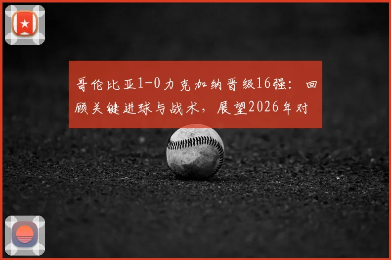 哥伦比亚1-0力克加纳晋级16强:回顾关键进球与战术,展望2026年对阵瑞士的较量