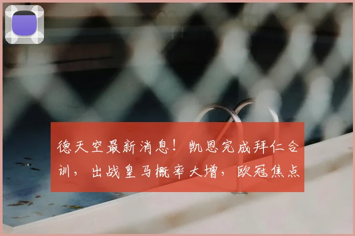 德天空最新消息！凯恩完成拜仁合训，出战皇马概率大增，欧冠焦点战全面前瞻
