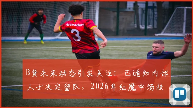 B费未来动态引发关注：已通知内部人士决定留队，2026年红魔中场核心续约前景深度探讨