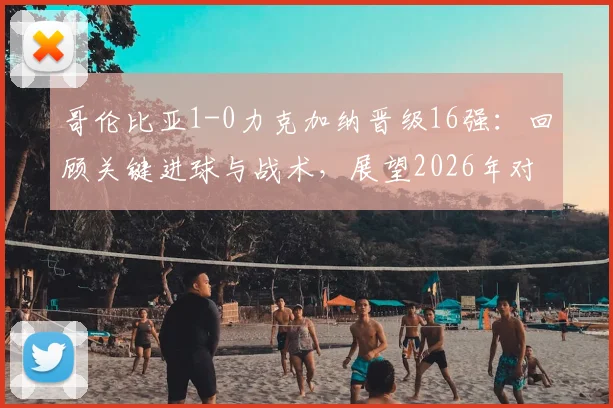 哥伦比亚1-0力克加纳晋级16强：回顾关键进球与战术，展望2026年对阵瑞士的较量