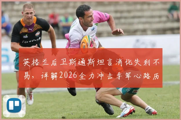 英格兰后卫斯通斯坦言消化失利不易，详解2026全力冲击季军心路历程与备战策略