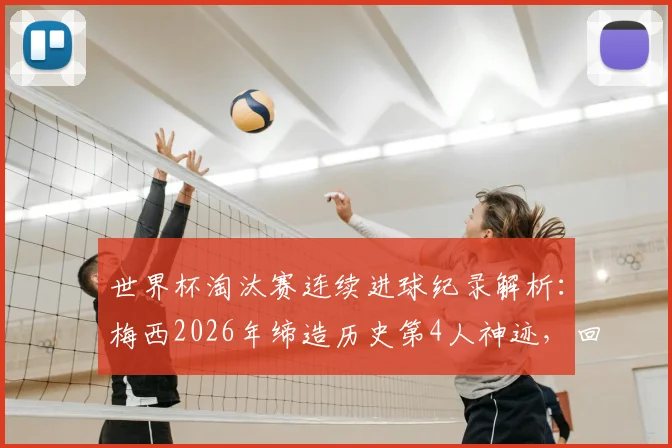 世界杯淘汰赛连续进球纪录解析:梅西2026年缔造历史第4人神迹,回顾其五大关键进球与历史排名
