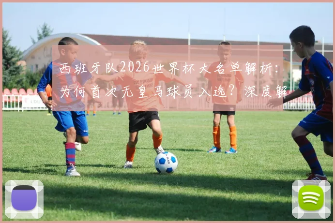 西班牙队2026世界杯大名单解析:为何首次无皇马球员入选?深度解读选人争议与未来影响