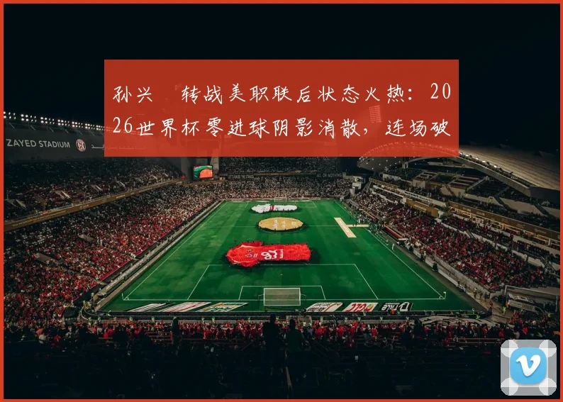 孙兴慜转战美职联后状态火热：2026世界杯零进球阴影消散，连场破门宣告“孙哥”王者归来！