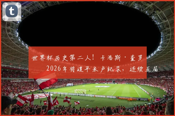 世界杯历史第二人！卡洛斯·奎罗斯2026年将追平米卢纪录，连续五届带队传奇全解析