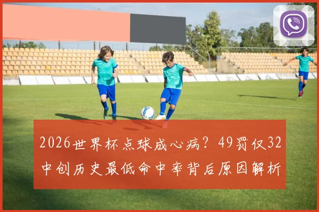 2026世界杯点球成心病?49罚仅32中创历史最低命中率背后原因解析