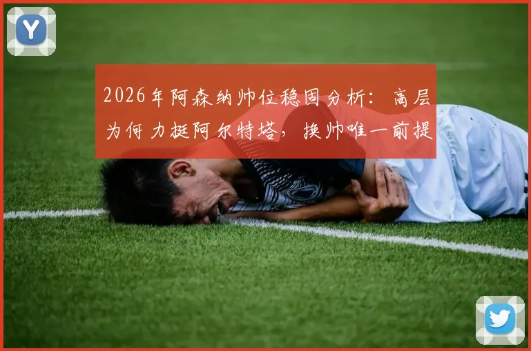 2026年阿森纳帅位稳固分析:高层为何力挺阿尔特塔,换帅唯一前提曝光,克伦克态度是关键