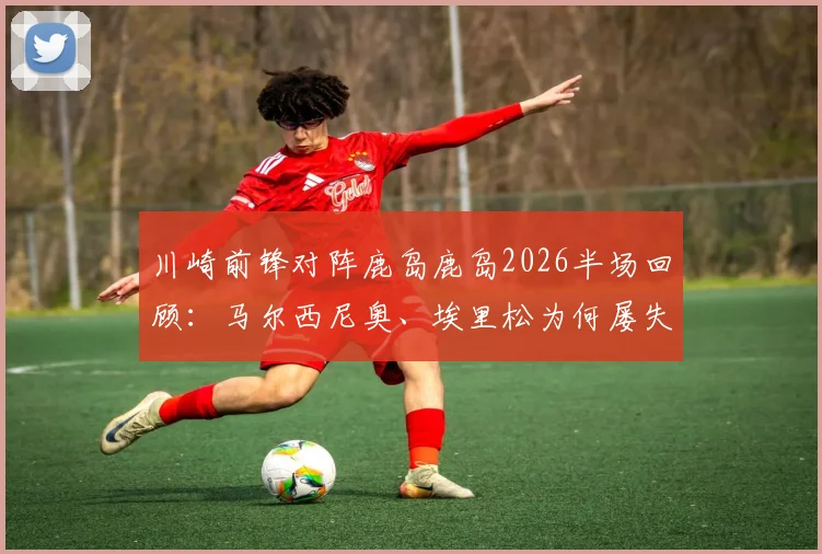 川崎前锋对阵鹿岛鹿岛2026半场回顾：马尔西尼奥、埃里松为何屡失良机？详解0-0背后的战术与关键瞬间