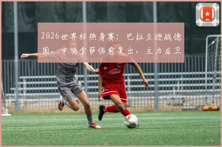 2026世界杯热身赛：巴拉圭迎战德国，中场索萨伤愈复出，主力后卫阿尔德雷特预计缺席