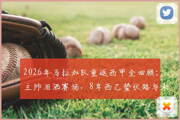2026年马拉加队重返西甲全回顾:主帅泪洒赛场,8年西乙蛰伏路与未来阵容解析