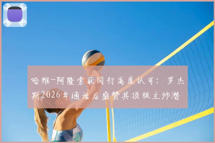哈维-阿隆索获同行高度认可:罗杰斯2026年通话后盛赞其顶级主帅潜质,解析其执教风格与未来前景