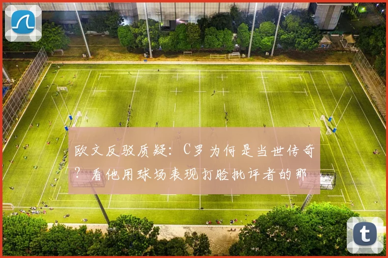 欧文反驳质疑：C罗为何是当世传奇？看他用球场表现打脸批评者的那些年