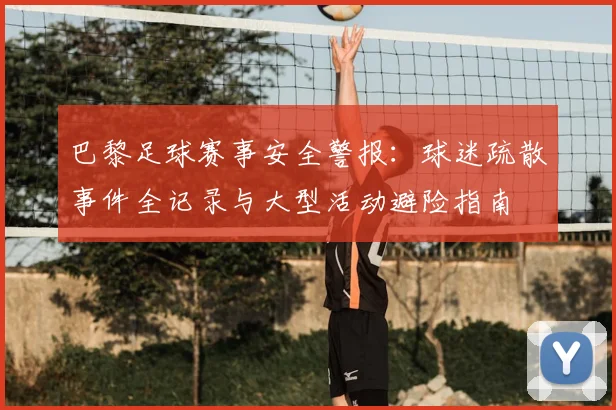 巴黎足球赛事安全警报：球迷疏散事件全记录与大型活动避险指南