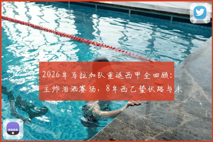 2026年马拉加队重返西甲全回顾：主帅泪洒赛场，8年西乙蛰伏路与未来阵容解析