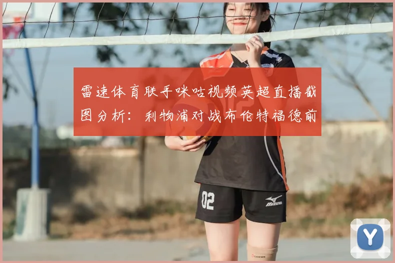 雷速体育联手咪咕视频英超直播截图分析：利物浦对战布伦特福德前瞻，取胜锁定2026赛季欧冠席位
