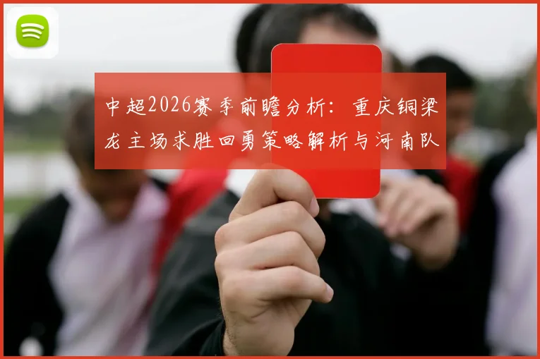 中超2026赛季前瞻分析：重庆铜梁龙主场求胜回勇策略解析与河南队保级抢分关键点，附实时赛程与球队数据深度对比