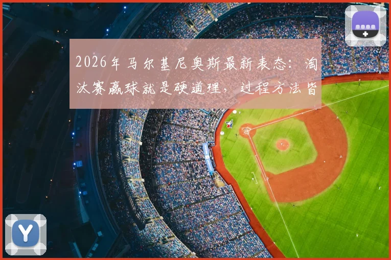 2026年马尔基尼奥斯最新表态:淘汰赛赢球就是硬道理,过程方法皆为次要选择