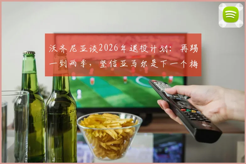 沃齐尼亚谈2026年退役计划:再踢一到两季,坚信亚马尔是下一个梅西,附两人技术对比深度解读