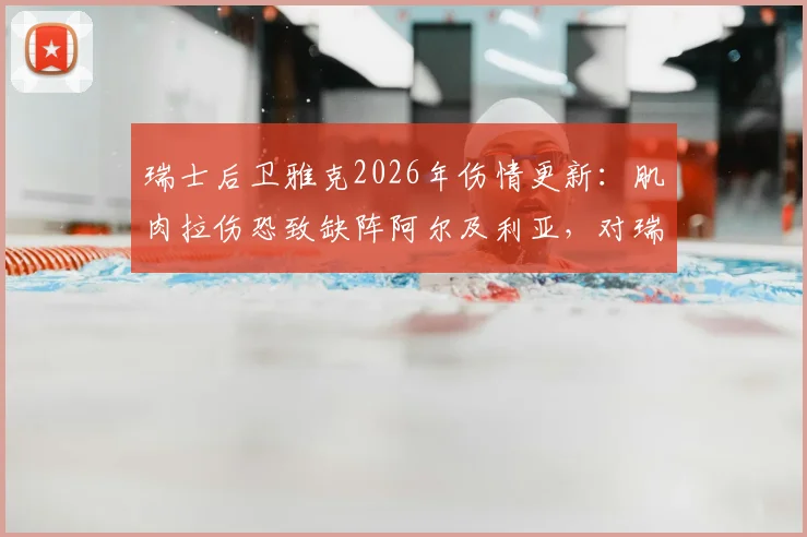 瑞士后卫雅克2026年伤情更新：肌肉拉伤恐致缺阵阿尔及利亚，对瑞士防线有何具体影响？