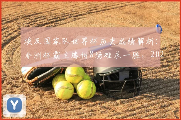 埃及国家队世界杯历史成绩解析：非洲杯霸主缘何8场难求一胜，2026年能否打破魔咒？