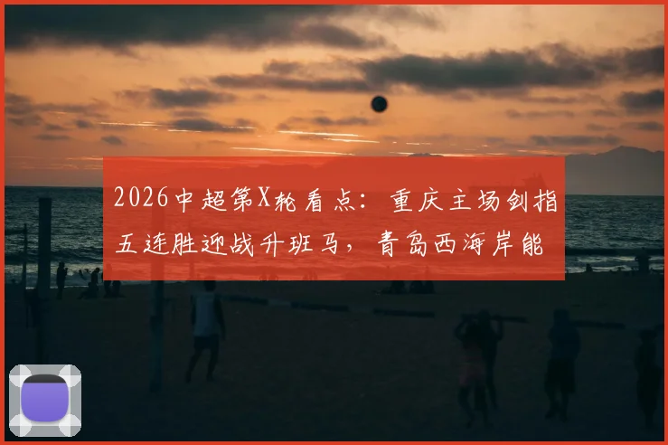 2026中超第X轮看点：重庆主场剑指五连胜迎战升班马，青岛西海岸能否触底反弹打破低迷？