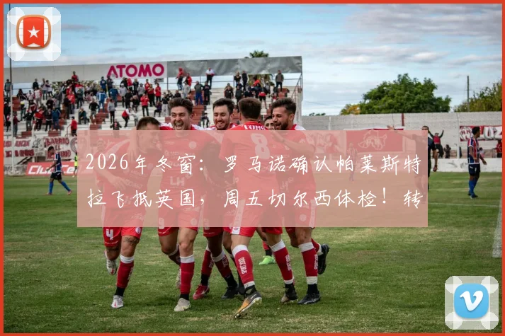 2026年冬窗：罗马诺确认帕莱斯特拉飞抵英国，周五切尔西体检！转会费与技术特点解析