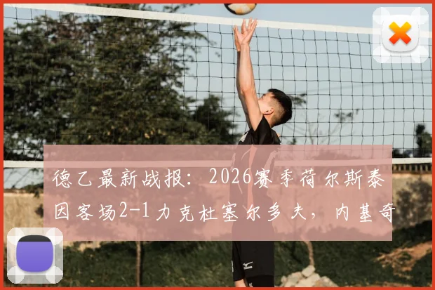 德乙最新战报:2026赛季荷尔斯泰因客场2-1力克杜塞尔多夫,内基奇关键进球锁定胜局,附全场技术统计与赛后分析