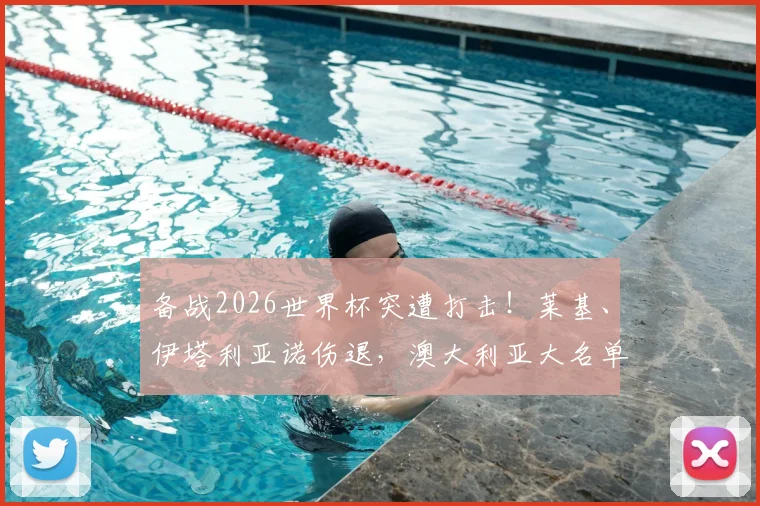 备战2026世界杯突遭打击！莱基、伊塔利亚诺伤退，澳大利亚大名单仅剩24人解析