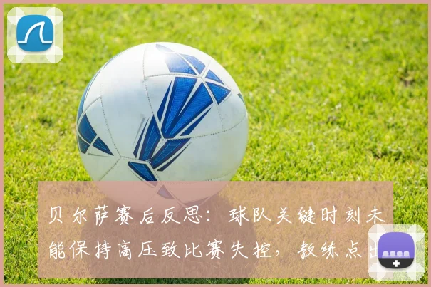 贝尔萨赛后反思:球队关键时刻未能保持高压致比赛失控,教练点出致命败因