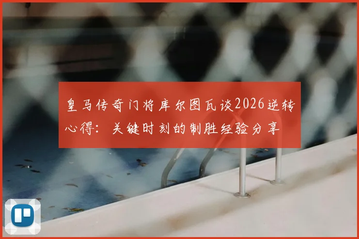 皇马传奇门将库尔图瓦谈2026逆转心得：关键时刻的制胜经验分享