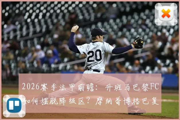 2026赛季法甲前瞻：升班马巴黎FC如何摆脱降级区？摩纳哥博格巴复出对球队影响分析