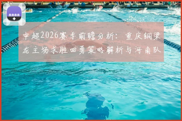 中超2026赛季前瞻分析：重庆铜梁龙主场求胜回勇策略解析与河南队保级抢分关键点，附实时赛程与球队数据深度对比