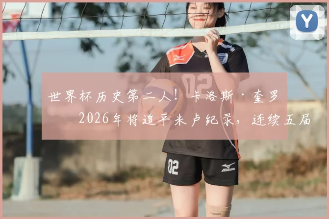 世界杯历史第二人!卡洛斯·奎罗斯2026年将追平米卢纪录,连续五届带队传奇全解析