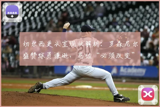切尔西更衣室现状解析：罗森尼尔盛赞球员谦逊，恩佐“必须改变”言论背后的求胜渴望