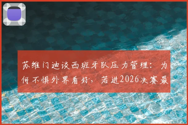 苏维门迪谈西班牙队压力管理：为何不惧外界看好，若进2026决赛最想对阵葡萄牙