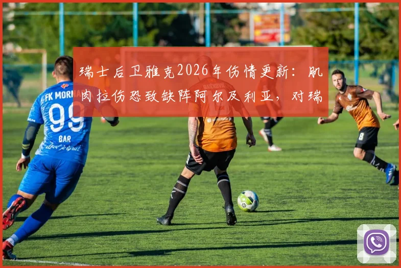 瑞士后卫雅克2026年伤情更新:肌肉拉伤恐致缺阵阿尔及利亚,对瑞士防线有何具体影响?