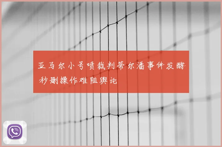 亚马尔小号喷裁判蒂尔潘事件发酵 秒删操作难阻舆论