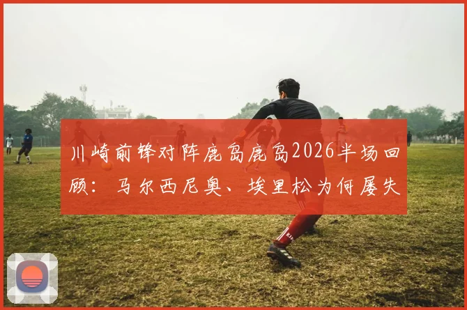 川崎前锋对阵鹿岛鹿岛2026半场回顾：马尔西尼奥、埃里松为何屡失良机？详解0-0背后的战术与关键瞬间