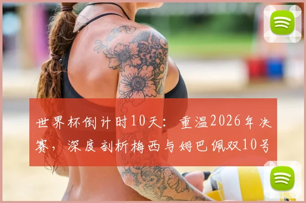 世界杯倒计时10天:重温2026年决赛,深度剖析梅西与姆巴佩双10号对决的五大经典瞬间与战术博弈
