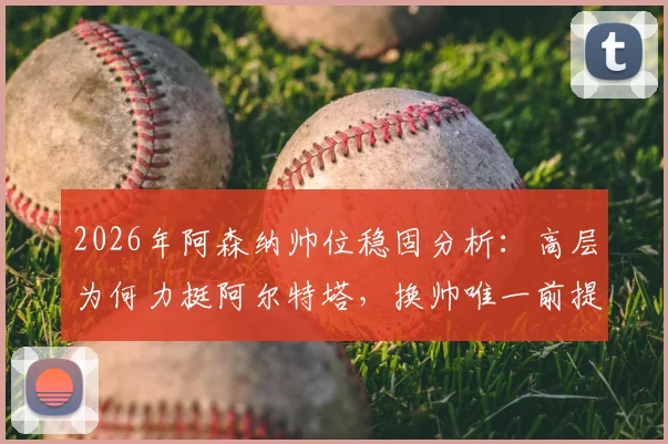 2026年阿森纳帅位稳固分析：高层为何力挺阿尔特塔，换帅唯一前提曝光，克伦克态度是关键