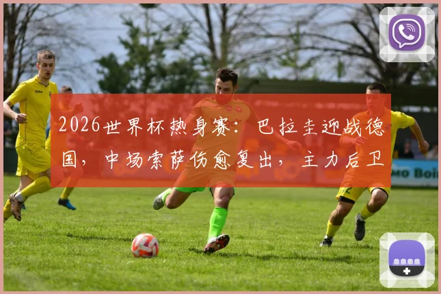 2026世界杯热身赛:巴拉圭迎战德国,中场索萨伤愈复出,主力后卫阿尔德雷特预计缺席