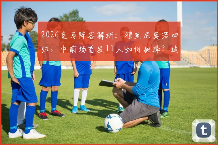 2026皇马阵容解析:穆里尼奥若回归,中前场首发11人如何抉择?边锋、中场、中卫三大位置深度盘点