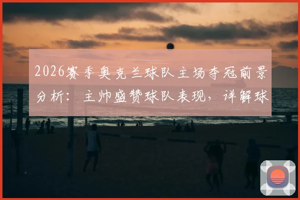 2026赛季奥克兰球队主场夺冠前景分析：主帅盛赞球队表现，详解球迷支持的关键作用