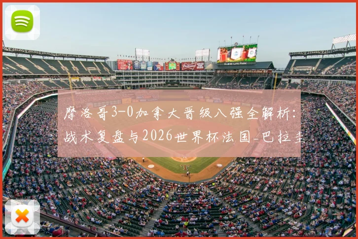 摩洛哥3-0加拿大晋级八强全解析：战术复盘与2026世界杯法国_巴拉圭胜者前瞻